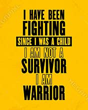 Inspiring motivation quote with text I Have Been Fighting Since I Was a Child I Am Not a Survivor I Am Warrior. Vector typography
